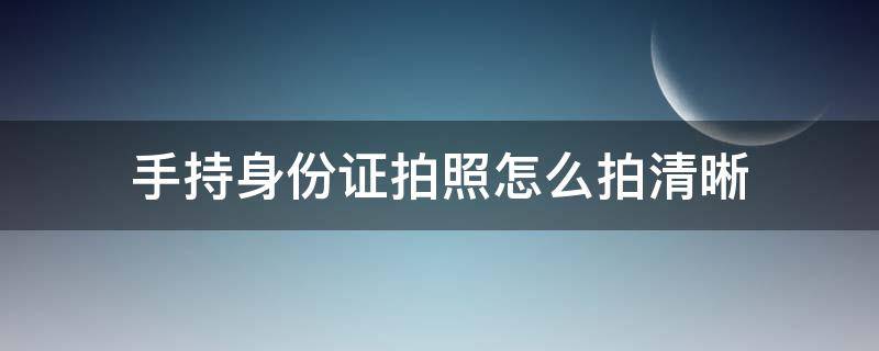 手持身份证拍照怎么拍清晰 如何手持身份证拍照清晰