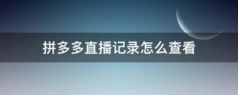 拼多多直播记录怎么查看 拼多多直播记录在哪里看