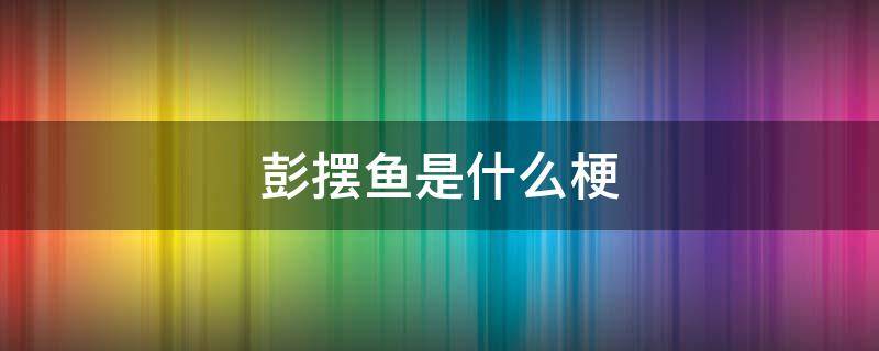 彭摆鱼是什么梗 彭鱼宴是什么梗