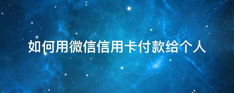 如何用微信信用卡付款给个人（微信用信用卡付款可以付给个人吗?）