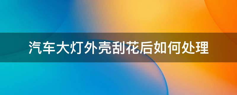 汽车大灯外壳刮花后如何处理 汽车大灯表面刮花怎么修复