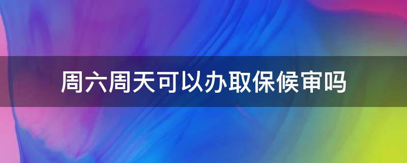 周六周天可以办取保候审吗（周六取保候审周末会审批吗）