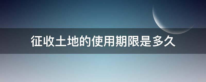 征收土地的使用期限是多久（土地征收有效期）