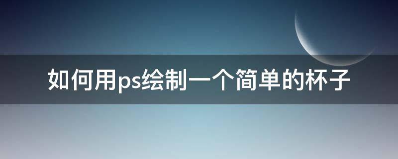 如何用ps绘制一个简单的杯子 ps制作杯子的步骤