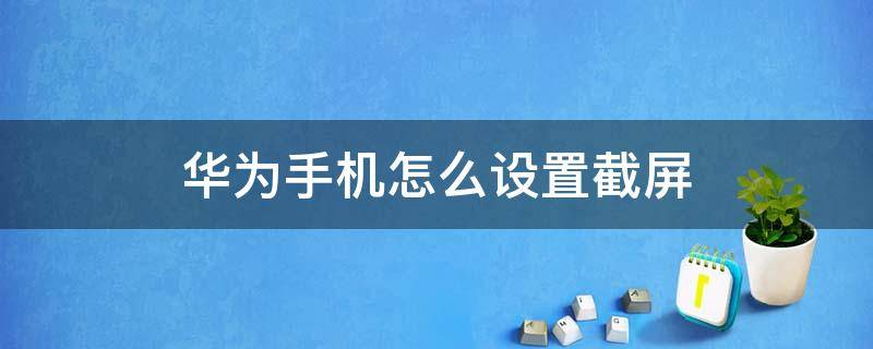 华为手机怎么设置截屏（华为手机怎么设置截屏方式）