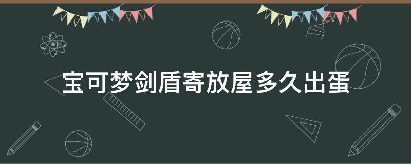 宝可梦剑盾寄放屋多久出蛋 宝可梦剑盾孵蛋屋在哪里