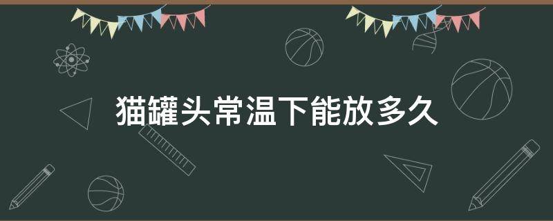 猫罐头常温下能放多久 猫罐头室温下放多久