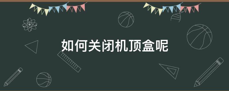 如何关闭机顶盒呢（机顶盒怎么关机）