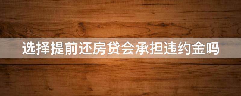 选择提前还房贷会承担违约金吗 选择提前还房贷会承担违约金吗