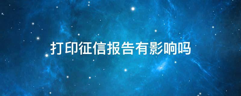 打印征信报告会影响征信吗 打印征信报告有影响吗