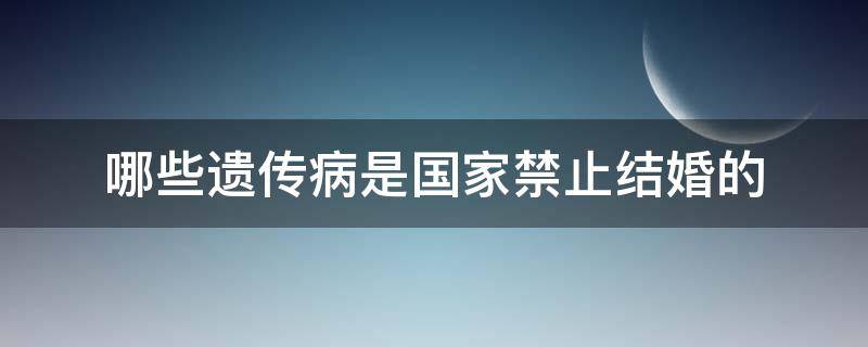 哪些遗传病是国家禁止结婚的 国家规定不能结婚的遗传病有哪些