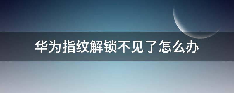 华为指纹解锁不见了怎么办（华为指纹解锁不见了怎么办?）