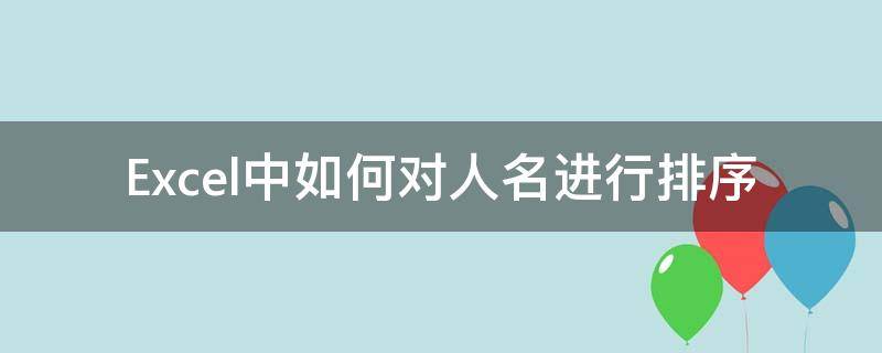 Excel中如何对人名进行排序 excel根据人名排序内容 自动排序