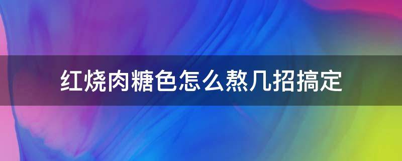 红烧肉糖色怎么熬几招搞定（红烧肉的糖色怎么熬）