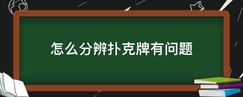 怎么分辨扑克牌有问题（如何鉴别扑克牌是否有问题）