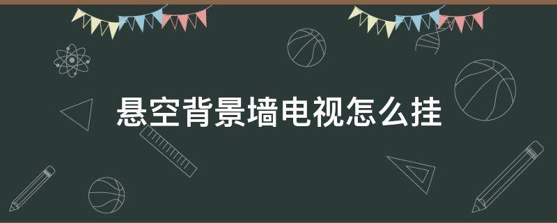 悬空背景墙电视怎么挂 悬空背景墙能挂住电视吗