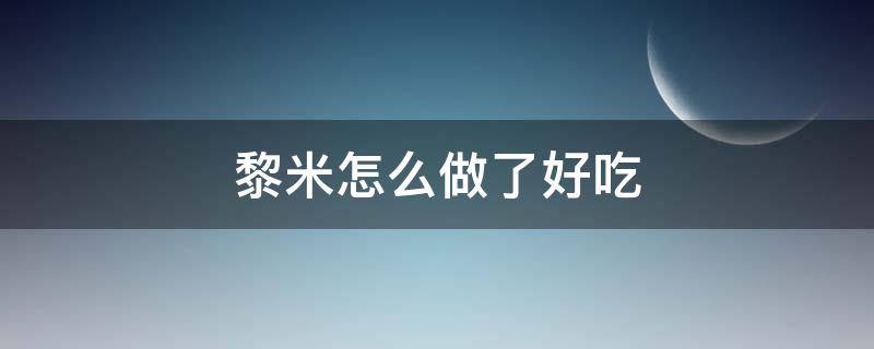 黎米怎么做了好吃（黎米如何煮）