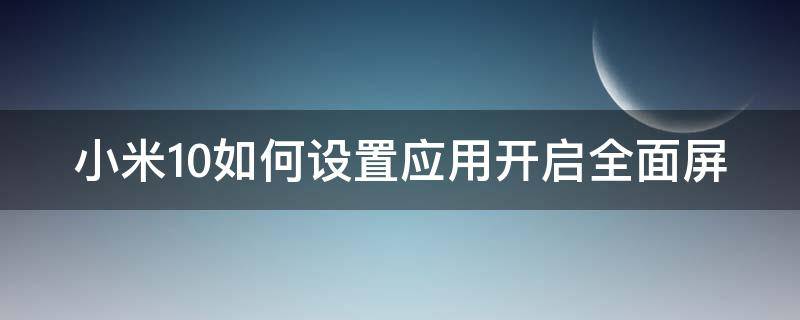 小米10如何设置应用开启全面屏 小米10如何设置应用开启全面屏功能