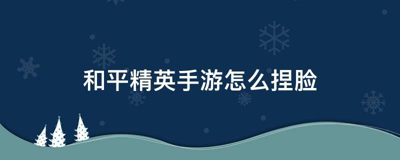 和平精英手游怎么捏脸 和平精英游戏怎么捏脸