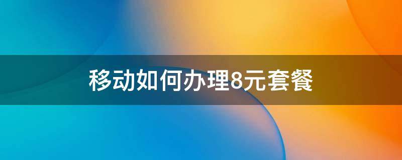 怎么办理8元移动套餐 移动如何办理8元套餐