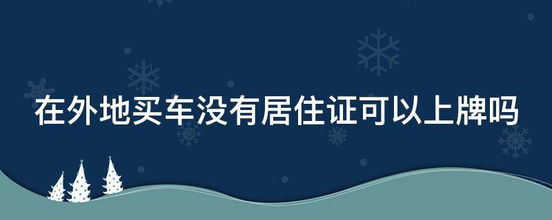 在外地买车没有居住证可以上牌吗 在外地买车没有居住证可以上牌吗