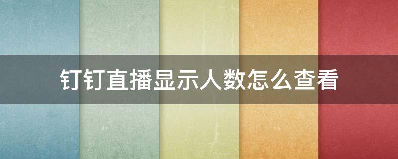 钉钉直播显示人数怎么查看（钉钉如何查看直播人数）