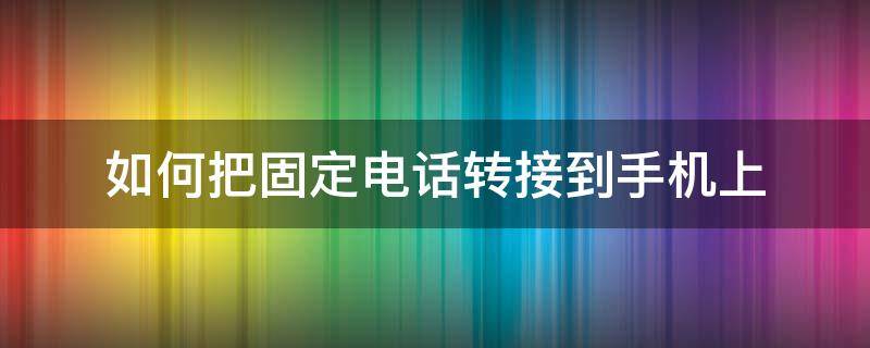 如何把固定电话转接到手机上（怎么把固定电话转接到手机上）