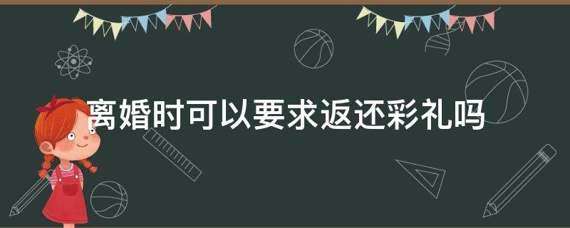 离婚时可以要求返还彩礼吗 离婚了要返还彩礼吗