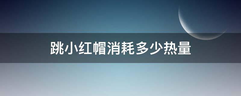 跳小红帽消耗多少热量（跳小红帽可以消耗多少热量）