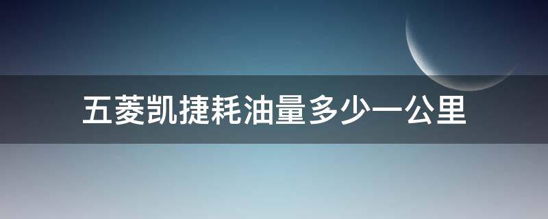 五菱凯捷耗油量多少一公里（五菱凯捷百公里多少油）