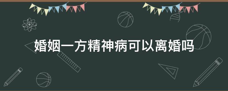 婚姻一方精神病可以离婚吗 婚姻法一方有精神病可以离婚吗