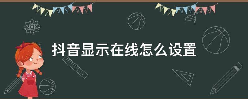 抖音显示在线怎么设置 抖音显示在线怎么设置才能不让别人看到在线