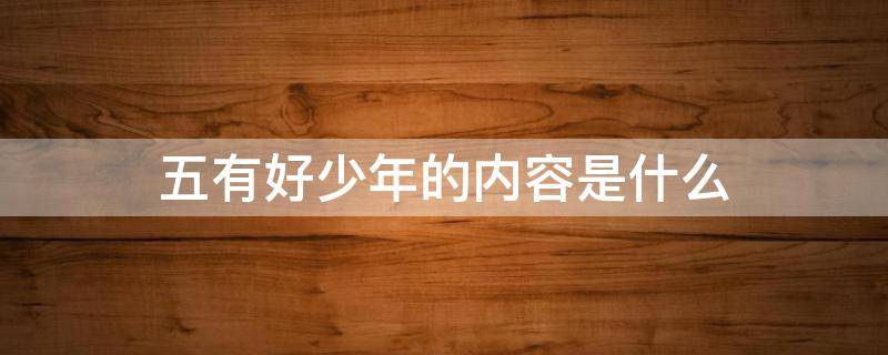 五有好少年的内容是什么 五好少年五好指的是什么