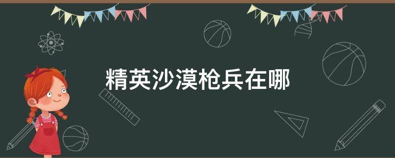 精英沙漠枪兵在哪 精英沙漠枪兵一局有几个