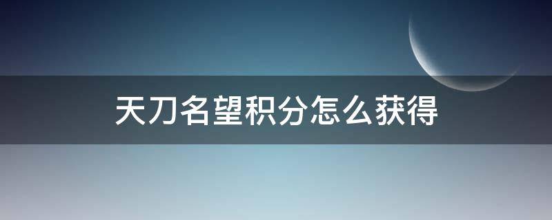 天刀名望积分怎么获得 天涯明月刀名望积分有限制吗