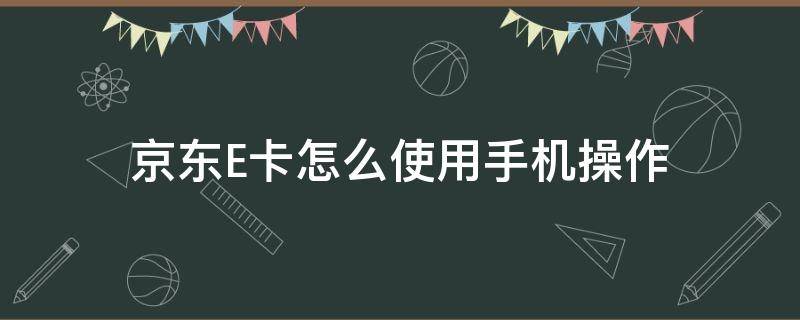 京东E卡怎么使用手机操作（京东E卡怎么操作）