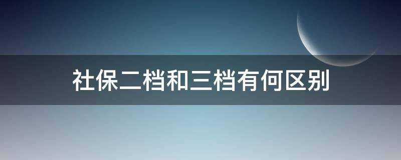 社保二档和三档有何区别 社保一二三档有什么区别