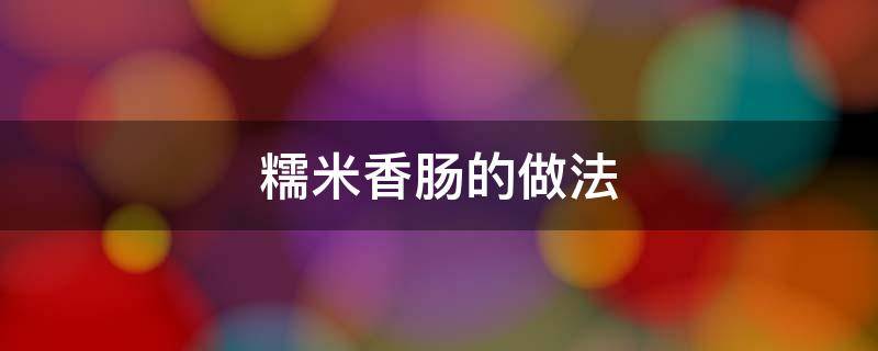 糯米香肠的做法与配料窍门 糯米香肠的做法