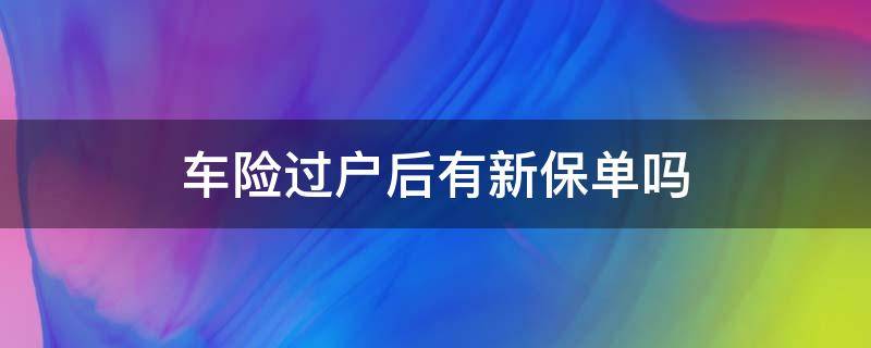 车险过户后有新保单吗（保险过户之后会有新保单吗）