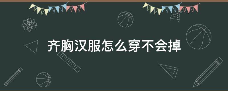 齐胸汉服如何穿不会掉 齐胸汉服怎么穿不会掉