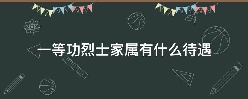 一等功烈士家属有什么待遇（一等功烈士家属子女有什么待遇）