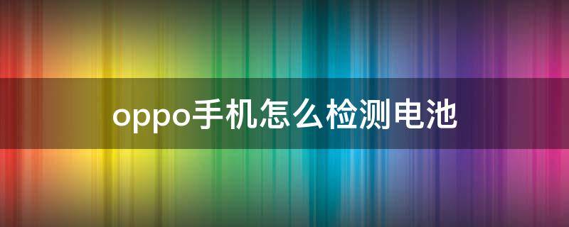 oppo手机怎么检测电池 oppo手机怎么检测电池健康度