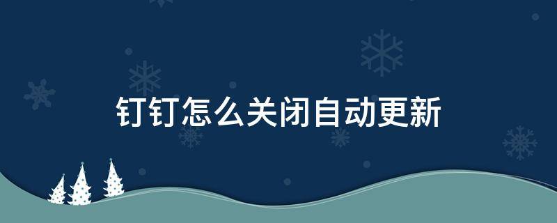 钉钉怎么关闭自动更新 如何关闭手机钉钉自动更新功能