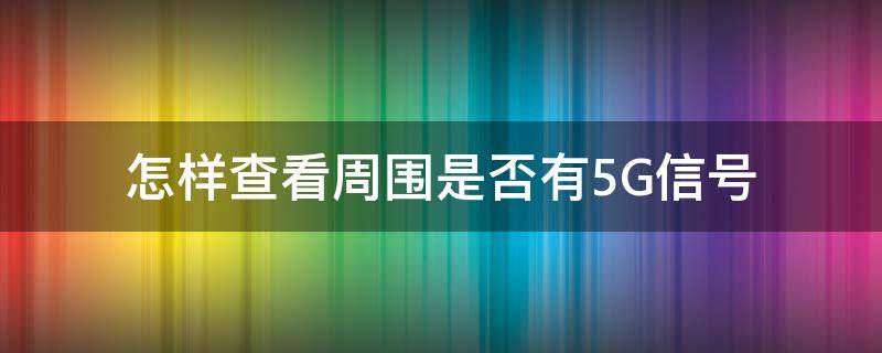 怎么查看自己周围5g信号 怎样查看周围是否有5G信号