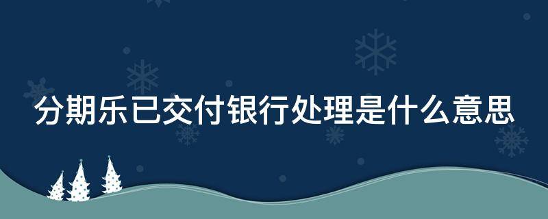 分期乐已交付银行处理是什么意思（分期乐已交付银行处理要多久到账）