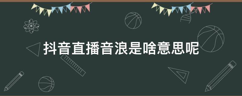 抖音直播音浪是啥意思呢 抖音里面的直播音浪是什么意思