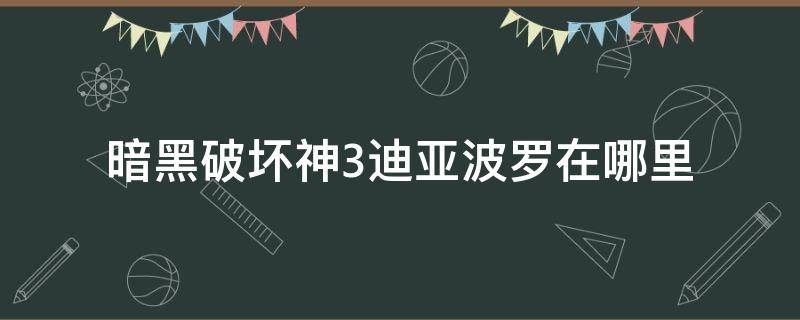 暗黑破坏神3迪亚波罗在哪里（暗黑破坏神三迪亚波罗在哪）