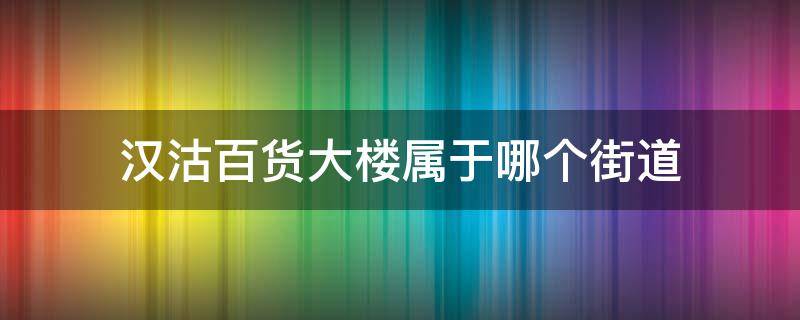 汉沽百货大楼属于哪个街道 天津汉沽百货大楼属于哪个街道