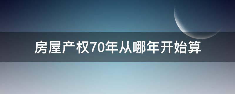 房屋产权70年从哪年开始算 房屋产权70年从什么时候开始算