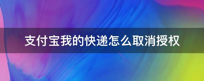 支付宝我的快递怎么取消授权（支付宝快递授权管理）